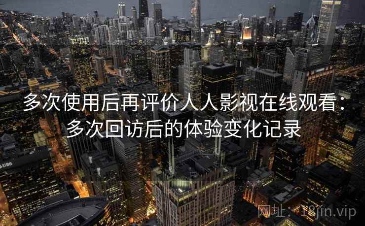 多次使用后再评价人人影视在线观看：多次回访后的体验变化记录