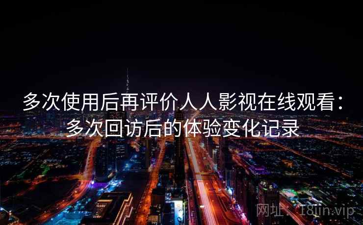 多次使用后再评价人人影视在线观看：多次回访后的体验变化记录