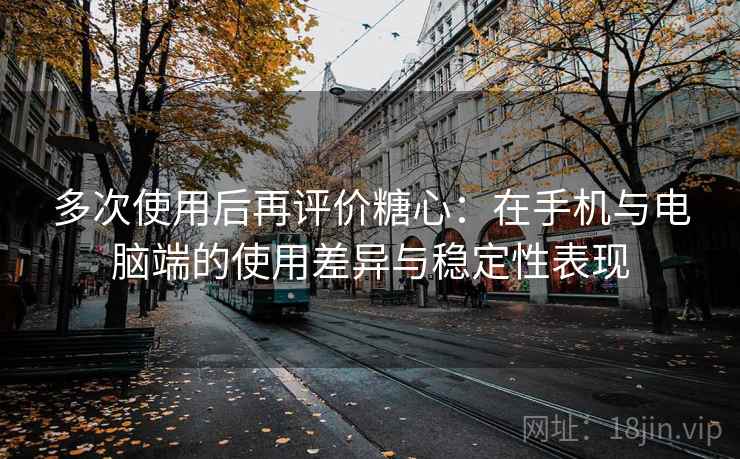 多次使用后再评价糖心：在手机与电脑端的使用差异与稳定性表现