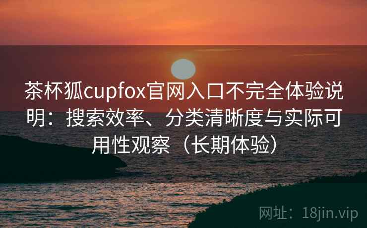 茶杯狐cupfox官网入口不完全体验说明：搜索效率、分类清晰度与实际可用性观察（长期体验）