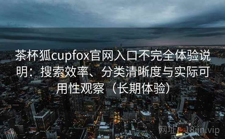 茶杯狐cupfox官网入口不完全体验说明：搜索效率、分类清晰度与实际可用性观察（长期体验）