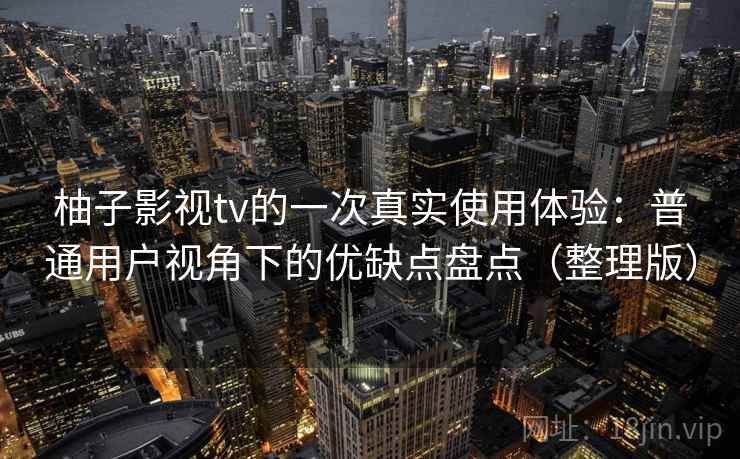 柚子影视tv的一次真实使用体验：普通用户视角下的优缺点盘点（整理版）