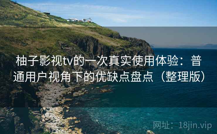 柚子影视tv的一次真实使用体验：普通用户视角下的优缺点盘点（整理版）