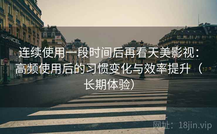 连续使用一段时间后再看天美影视：高频使用后的习惯变化与效率提升（长期体验）