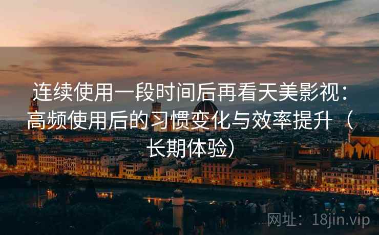 连续使用一段时间后再看天美影视：高频使用后的习惯变化与效率提升（长期体验）