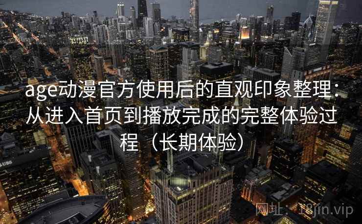 age动漫官方使用后的直观印象整理：从进入首页到播放完成的完整体验过程（长期体验）