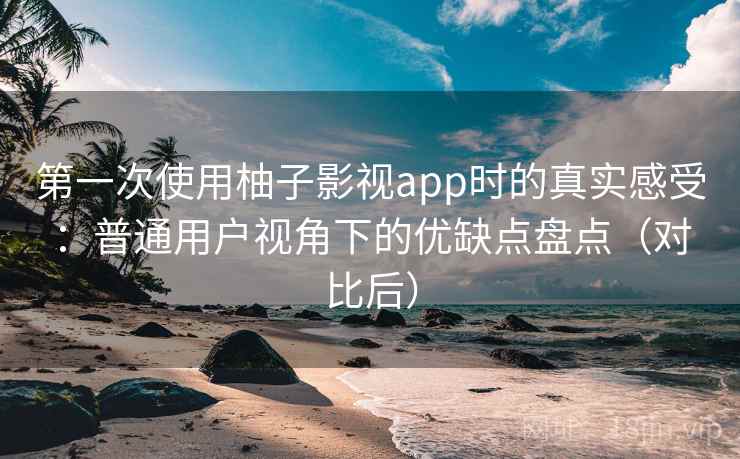 第一次使用柚子影视app时的真实感受：普通用户视角下的优缺点盘点（对比后）