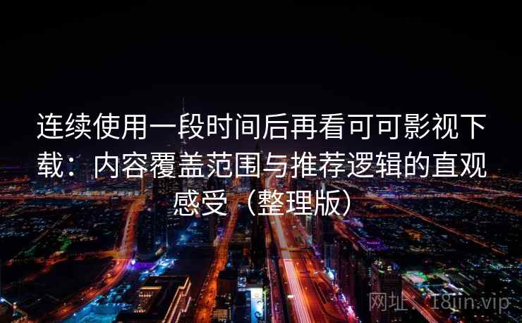 连续使用一段时间后再看可可影视下载：内容覆盖范围与推荐逻辑的直观感受（整理版）