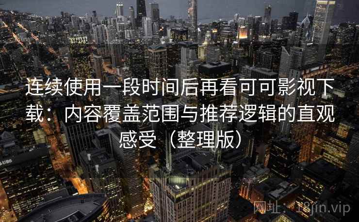 连续使用一段时间后再看可可影视下载：内容覆盖范围与推荐逻辑的直观感受（整理版）