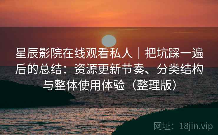 星辰影院在线观看私人｜把坑踩一遍后的总结：资源更新节奏、分类结构与整体使用体验（整理版）