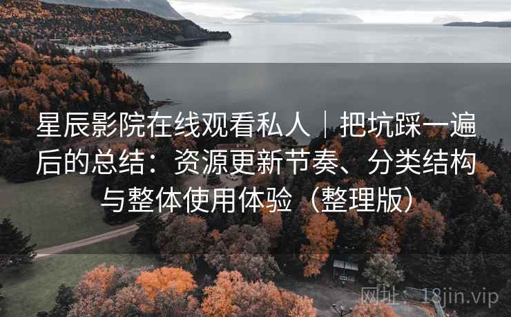 星辰影院在线观看私人｜把坑踩一遍后的总结：资源更新节奏、分类结构与整体使用体验（整理版）