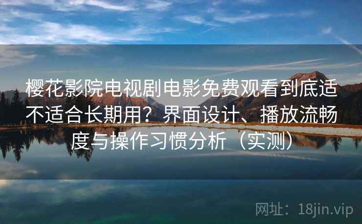 樱花影院电视剧电影免费观看到底适不适合长期用？界面设计、播放流畅度与操作习惯分析（实测）