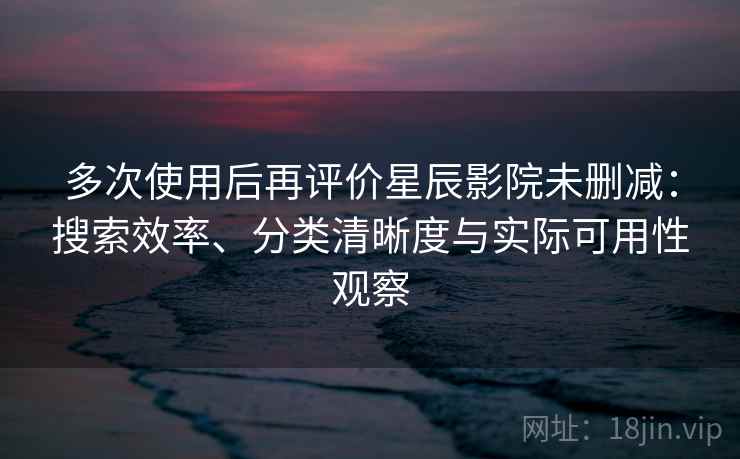 多次使用后再评价星辰影院未删减：搜索效率、分类清晰度与实际可用性观察