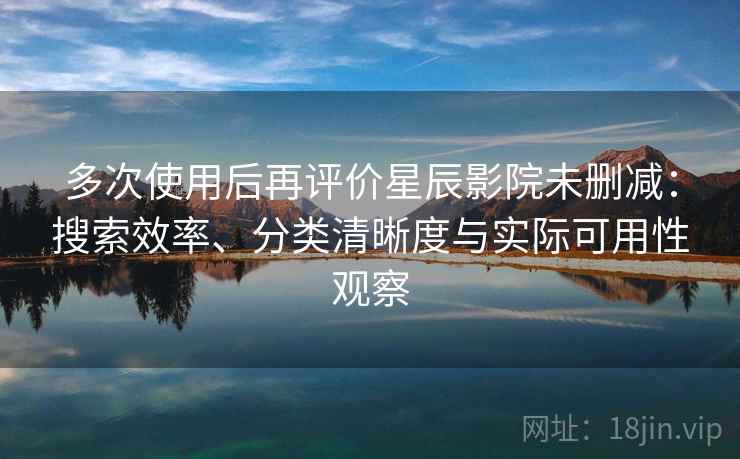 多次使用后再评价星辰影院未删减：搜索效率、分类清晰度与实际可用性观察