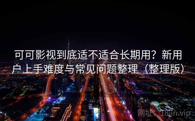 可可影视到底适不适合长期用？新用户上手难度与常见问题整理（整理版）