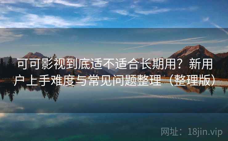 可可影视到底适不适合长期用？新用户上手难度与常见问题整理（整理版）