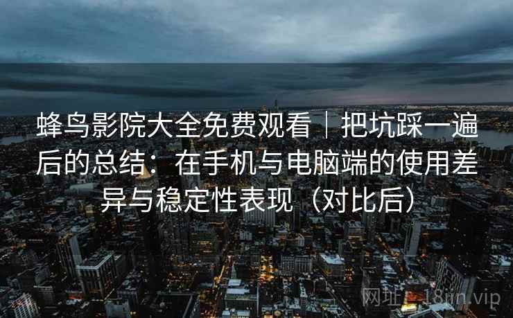 蜂鸟影院大全免费观看｜把坑踩一遍后的总结：在手机与电脑端的使用差异与稳定性表现（对比后）