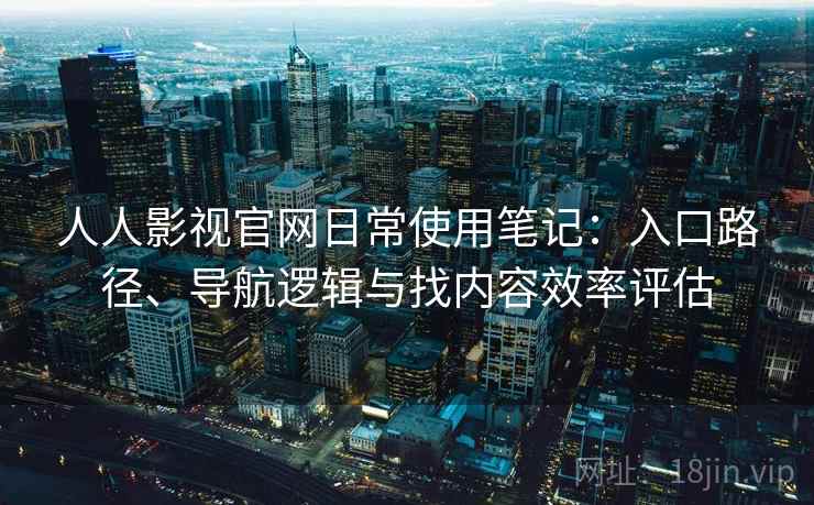 人人影视官网日常使用笔记：入口路径、导航逻辑与找内容效率评估
