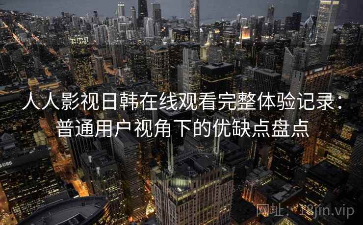 人人影视日韩在线观看完整体验记录：普通用户视角下的优缺点盘点