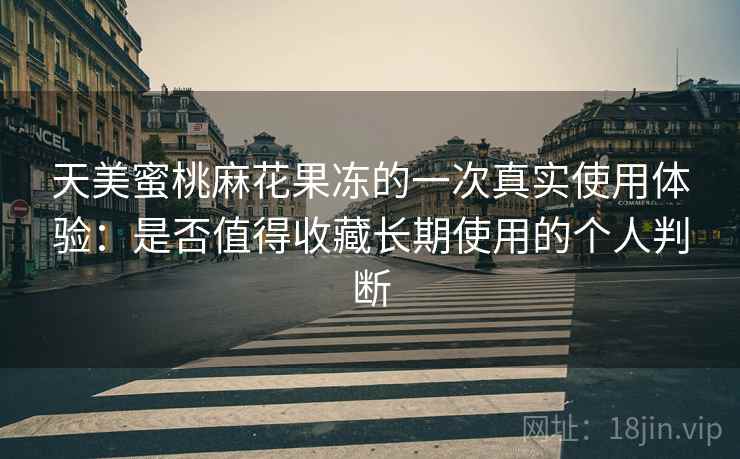 天美蜜桃麻花果冻的一次真实使用体验：是否值得收藏长期使用的个人判断
