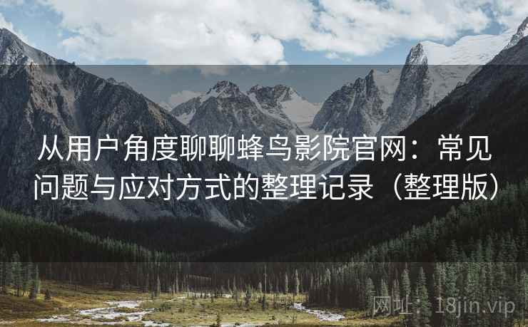 从用户角度聊聊蜂鸟影院官网：常见问题与应对方式的整理记录（整理版）