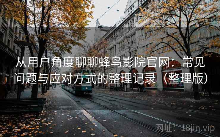 从用户角度聊聊蜂鸟影院官网：常见问题与应对方式的整理记录（整理版）