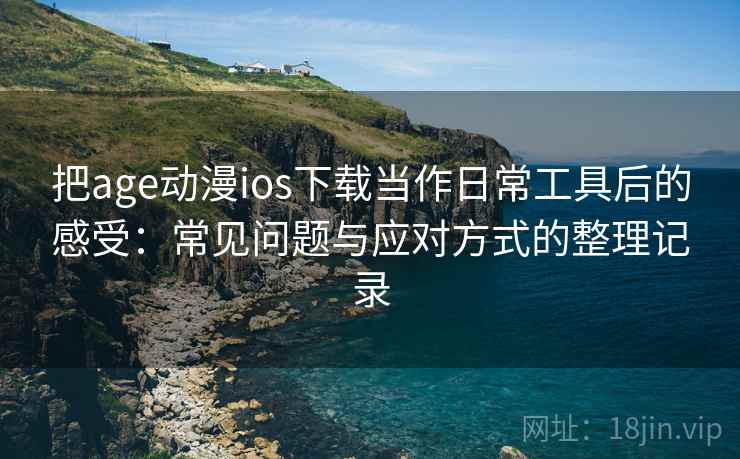 把age动漫ios下载当作日常工具后的感受:常见问题与应对方式的整理记录 把age动漫ios下载当作日常工具后的感受:常见问题与应对方式的整理记录