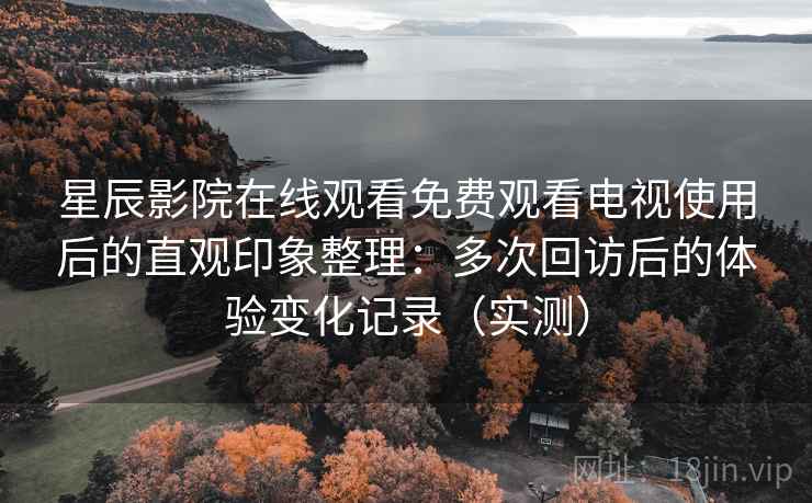 星辰影院在线观看免费观看电视使用后的直观印象整理：多次回访后的体验变化记录（实测）