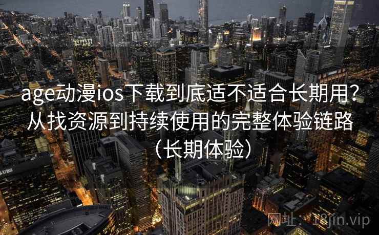 age动漫ios下载到底适不适合长期用？从找资源到持续使用的完整体验链路（长期体验）