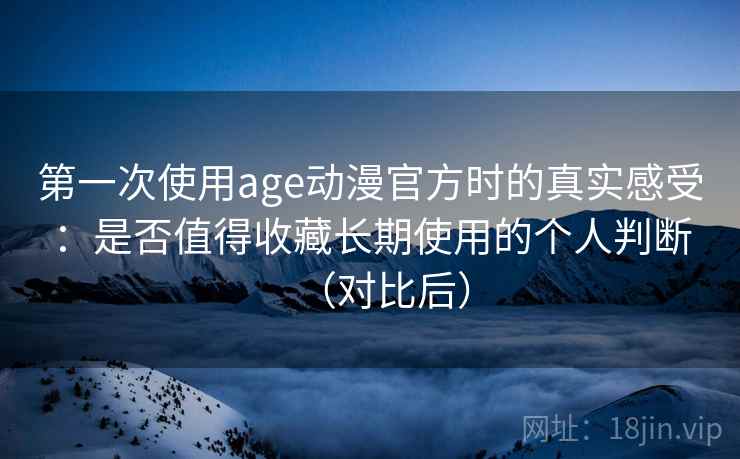 第一次使用age动漫官方时的真实感受：是否值得收藏长期使用的个人判断（对比后）