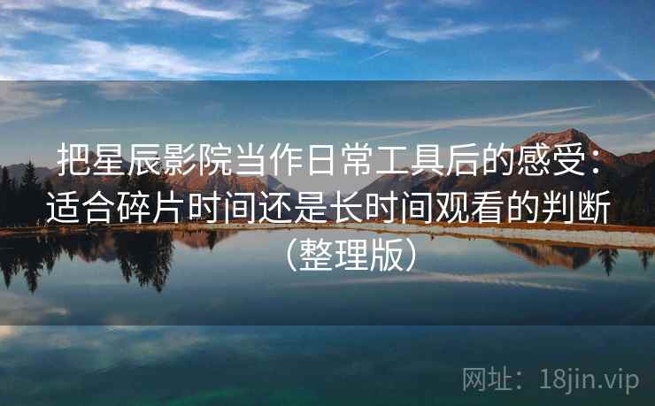 把星辰影院当作日常工具后的感受：适合碎片时间还是长时间观看的判断（整理版）