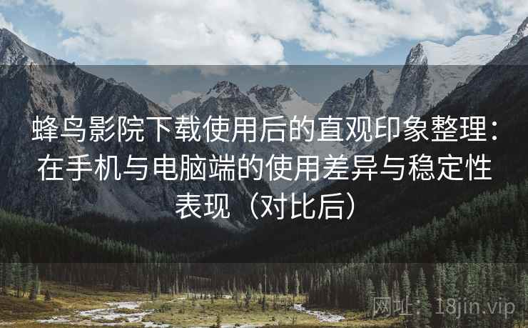 蜂鸟影院下载使用后的直观印象整理：在手机与电脑端的使用差异与稳定性表现（对比后）