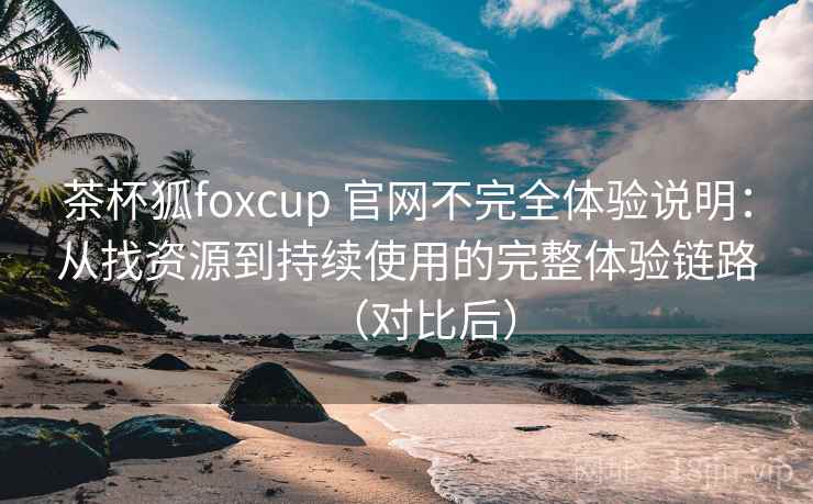 茶杯狐foxcup 官网不完全体验说明：从找资源到持续使用的完整体验链路（对比后）