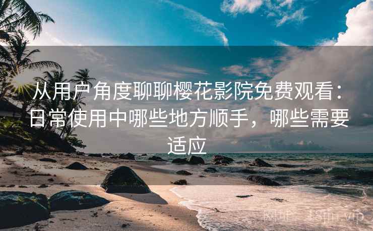 从用户角度聊聊樱花影院免费观看：日常使用中哪些地方顺手，哪些需要适应