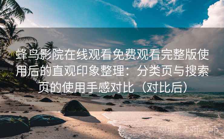 蜂鸟影院在线观看免费观看完整版使用后的直观印象整理：分类页与搜索页的使用手感对比（对比后）