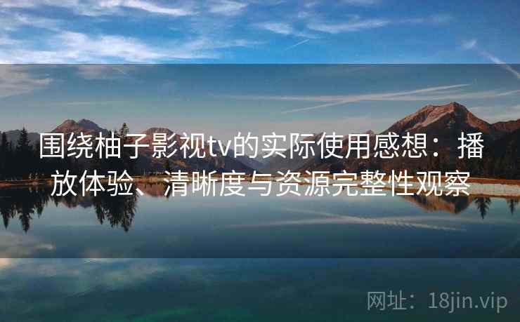 围绕柚子影视tv的实际使用感想：播放体验、清晰度与资源完整性观察