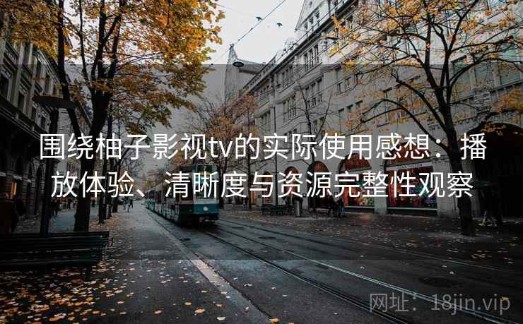 围绕柚子影视tv的实际使用感想：播放体验、清晰度与资源完整性观察