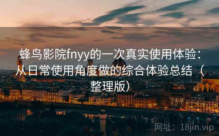 蜂鸟影院fnyy的一次真实使用体验：从日常使用角度做的综合体验总结（整理版）