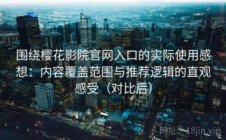 围绕樱花影院官网入口的实际使用感想：内容覆盖范围与推荐逻辑的直观感受（对比后）