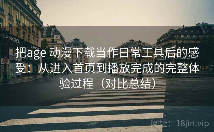 把age 动漫下载当作日常工具后的感受：从进入首页到播放完成的完整体验过程（对比总结）