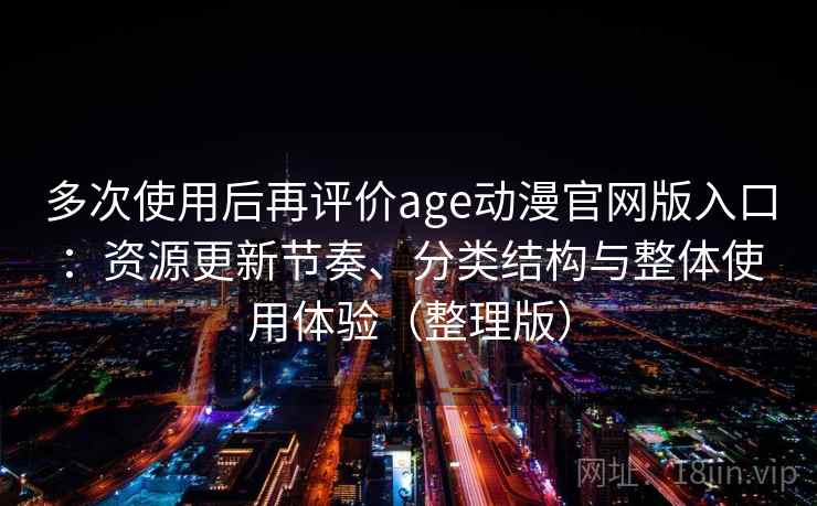 多次使用后再评价age动漫官网版入口：资源更新节奏、分类结构与整体使用体验（整理版）