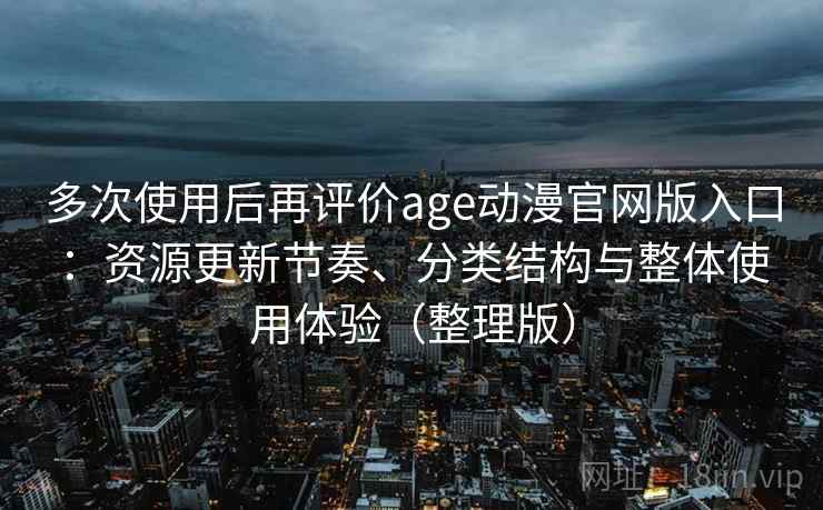 多次使用后再评价age动漫官网版入口：资源更新节奏、分类结构与整体使用体验（整理版）