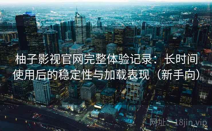 柚子影视官网完整体验记录：长时间使用后的稳定性与加载表现（新手向）