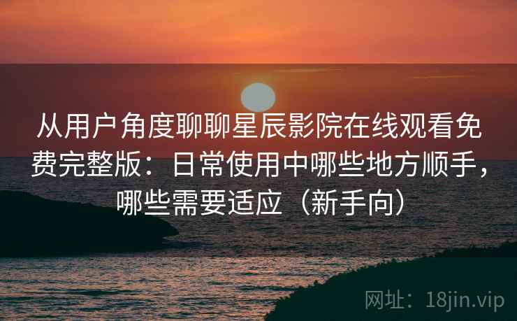 从用户角度聊聊星辰影院在线观看免费完整版：日常使用中哪些地方顺手，哪些需要适应（新手向）