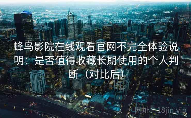 蜂鸟影院在线观看官网不完全体验说明：是否值得收藏长期使用的个人判断（对比后）