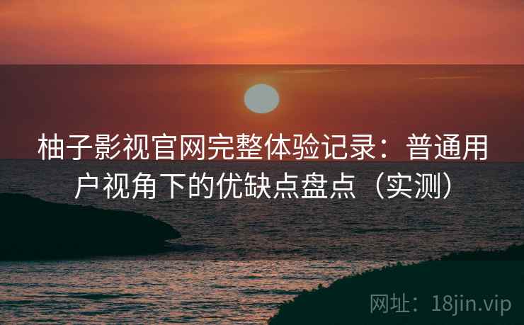 柚子影视官网完整体验记录：普通用户视角下的优缺点盘点（实测）