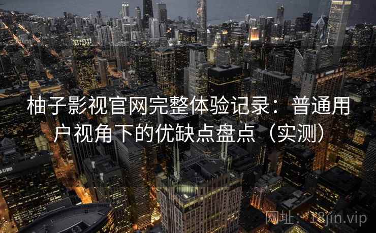 柚子影视官网完整体验记录：普通用户视角下的优缺点盘点（实测）