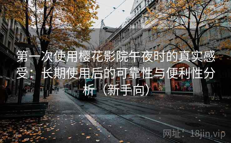 第一次使用樱花影院午夜时的真实感受：长期使用后的可靠性与便利性分析（新手向）