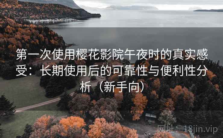 第一次使用樱花影院午夜时的真实感受：长期使用后的可靠性与便利性分析（新手向）