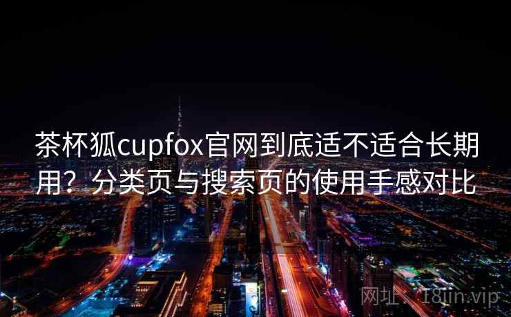 茶杯狐cupfox官网到底适不适合长期用?分类页与搜索页的使用手感对比 茶杯狐cupfox官网到底适不适合长期用?分类页与搜索页的使用手感对比